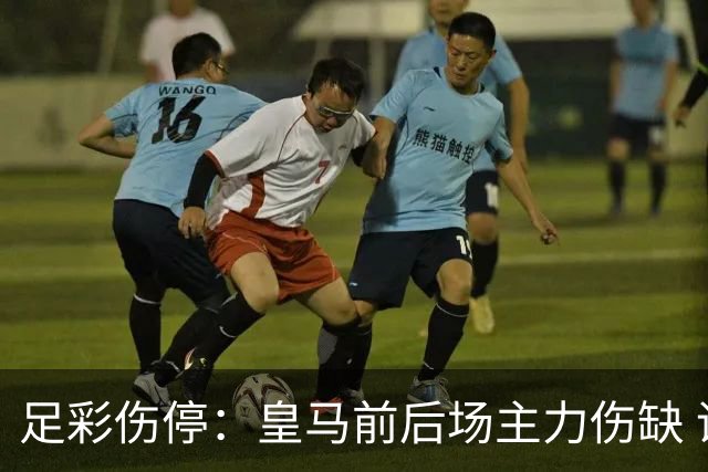 足彩伤停：皇马前后场主力伤缺 诺丁汉前场受损